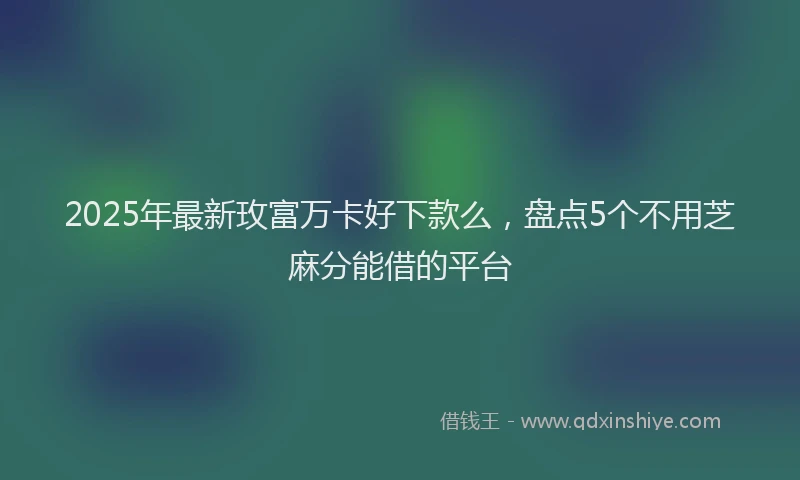 2025年最新玫富万卡好下款么，盘点5个不用芝麻分能借的平台