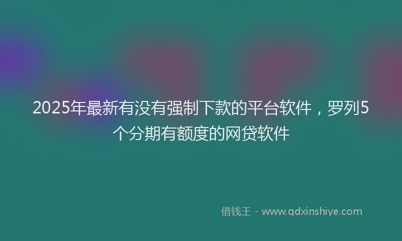 2025年最新有没有强制下款的平台软件，罗列5个分期有额度的网贷软件