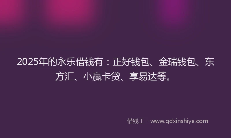 2025年的永乐借钱有：正好钱包、金瑞钱包、东方汇、小赢卡贷、享易达等。