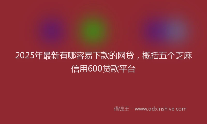2025年最新有哪容易下款的网贷，概括五个芝麻信用600贷款平台