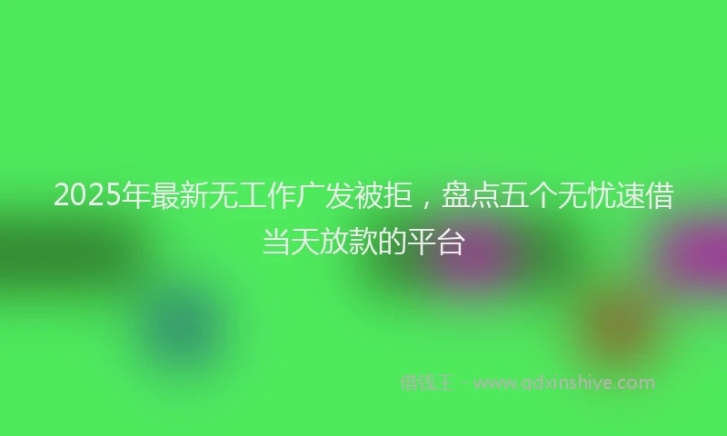 2025年最新无工作广发被拒，盘点五个无忧速借当天放款的平台