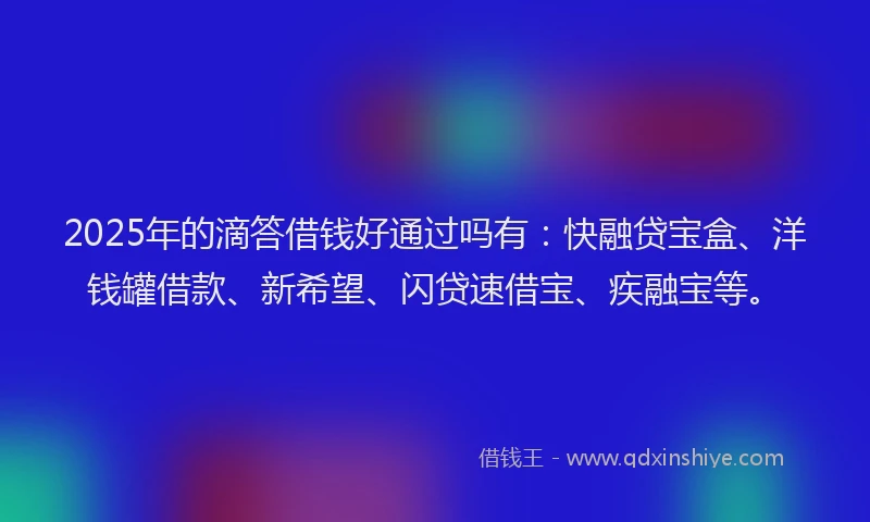 2025年的滴答借钱好通过吗有：快融贷宝盒、洋钱罐借款、新希望、闪贷速借宝、疾融宝等。