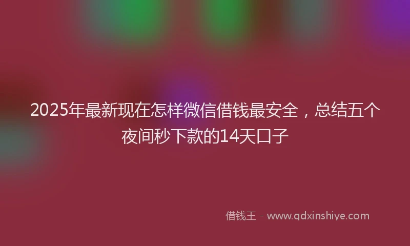2025年最新现在怎样微信借钱最安全，总结五个夜间秒下款的14天口子