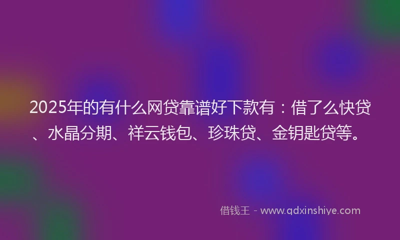 2025年的有什么网贷靠谱好下款有：借了么快贷、水晶分期、祥云钱包、珍珠贷、金钥匙贷等。