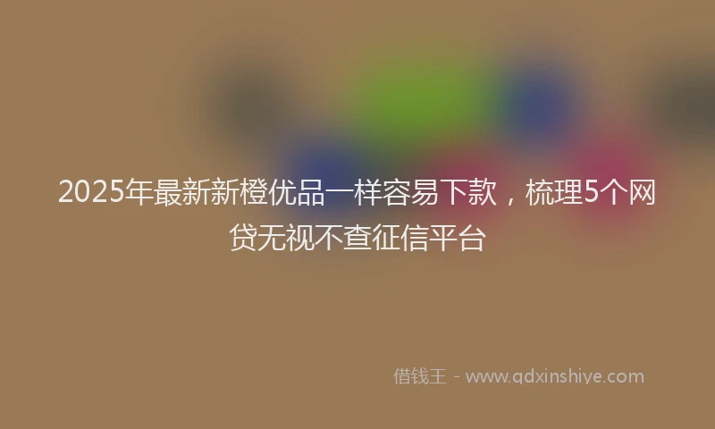 2025年最新新橙优品一样容易下款，梳理5个网贷无视不查征信平台