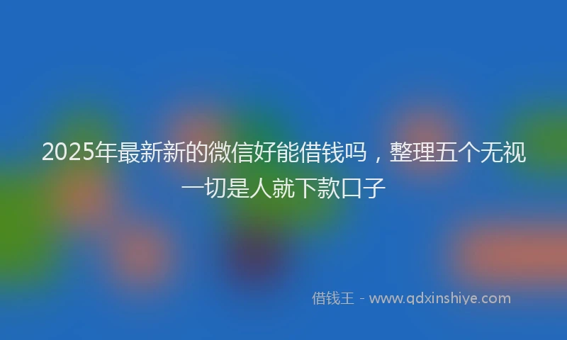 2025年最新新的微信好能借钱吗，整理五个无视一切是人就下款口子