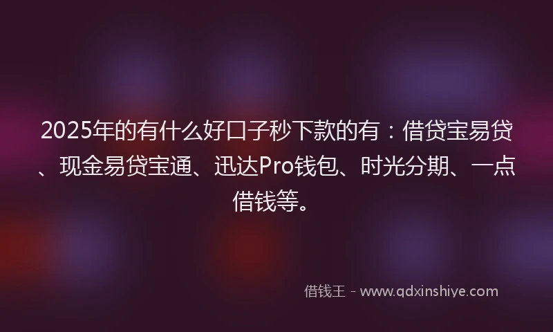 2025年的有什么好口子秒下款的有：借贷宝易贷、现金易贷宝通、迅达Pro钱包、时光分期、一点借钱等。