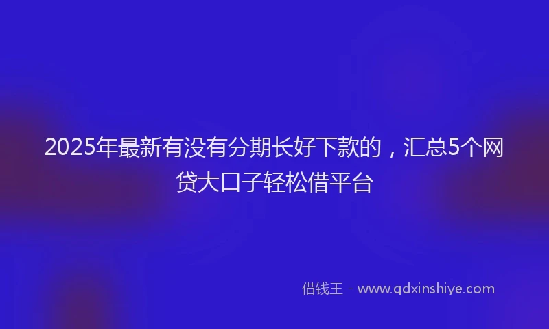 2025年最新有没有分期长好下款的，汇总5个网贷大口子轻松借平台