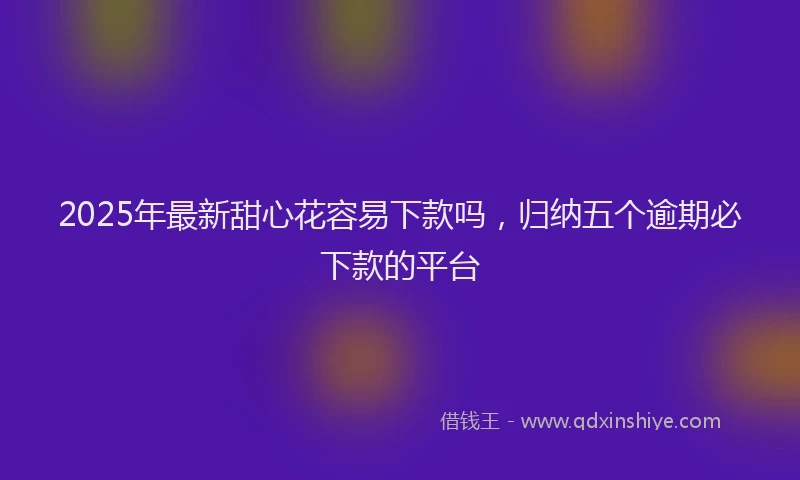 2025年最新甜心花容易下款吗，归纳五个逾期必下款的平台