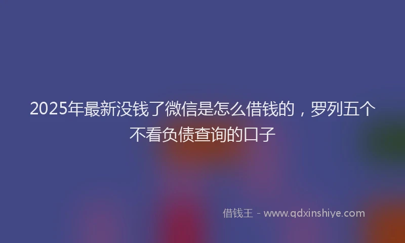 2025年最新没钱了微信是怎么借钱的，罗列五个不看负债查询的口子