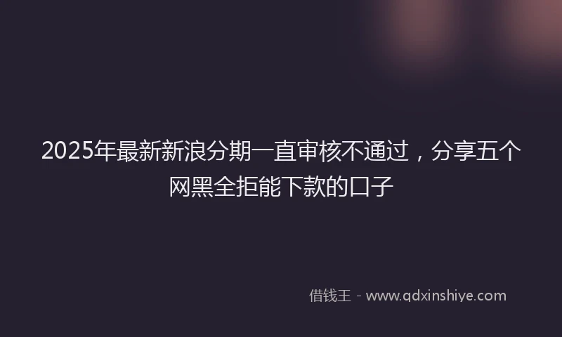2025年最新新浪分期一直审核不通过，分享五个网黑全拒能下款的口子