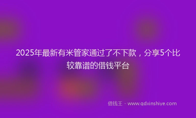 2025年最新有米管家通过了不下款，分享5个比较靠谱的借钱平台