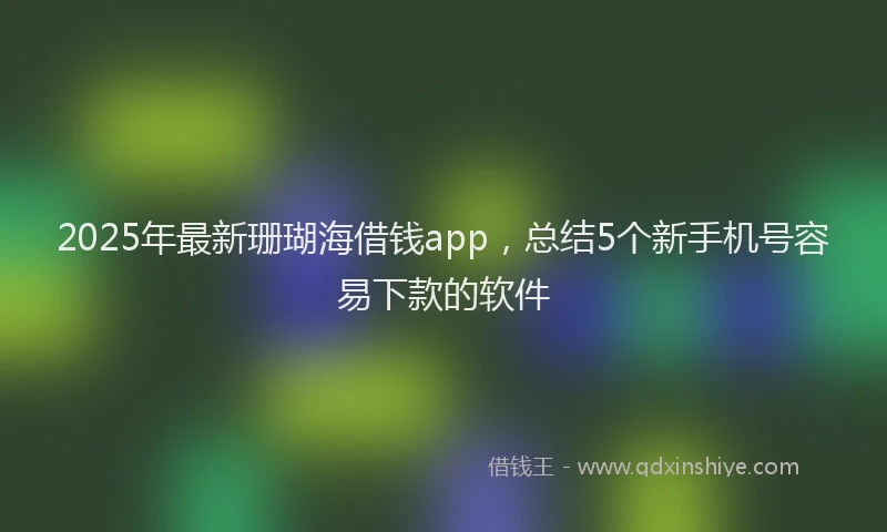 2025年最新珊瑚海借钱app，总结5个新手机号容易下款的软件