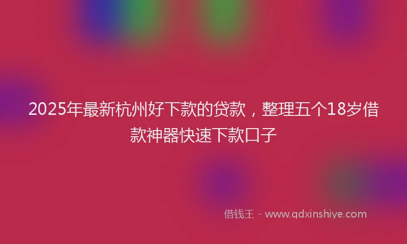 2025年最新杭州好下款的贷款，整理五个18岁借款神器快速下款口子