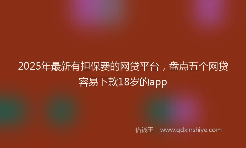 2025年最新有担保费的网贷平台，盘点五个网贷容易下款18岁的app