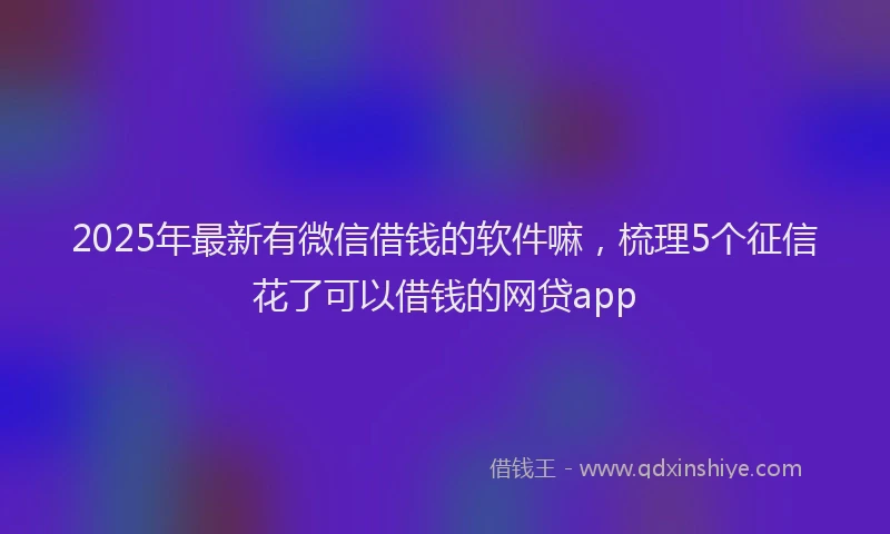2025年最新有微信借钱的软件嘛，梳理5个征信花了可以借钱的网贷app