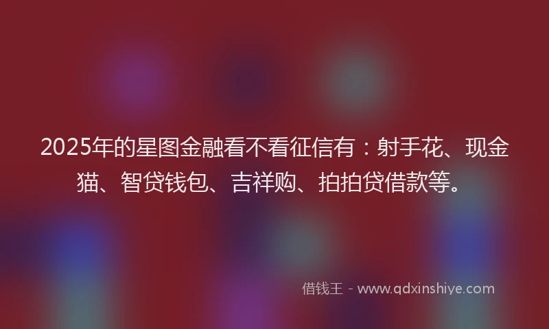 2025年的星图金融看不看征信有：射手花、现金猫、智贷钱包、吉祥购、拍拍贷借款等。