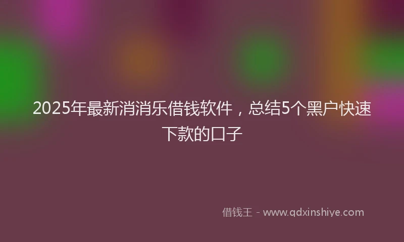 2025年最新消消乐借钱软件，总结5个黑户快速下款的口子