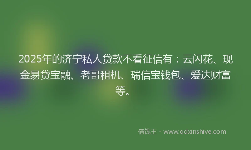 2025年的济宁私人贷款不看征信有：云闪花、现金易贷宝融、老哥租机、瑞信宝钱包、爱达财富等。