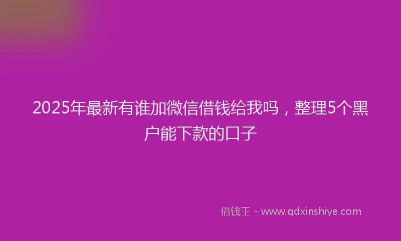 2025年最新有谁加微信借钱给我吗，整理5个黑户能下款的口子