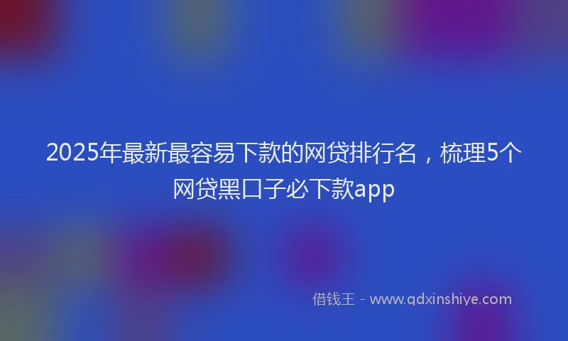 2025年最新最容易下款的网贷排行名，梳理5个网贷黑口子必下款app