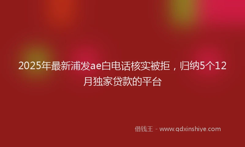 2025年最新浦发ae白电话核实被拒，归纳5个12月独家贷款的平台