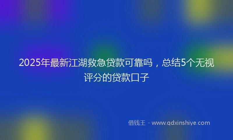 2025年最新江湖救急贷款可靠吗，总结5个无视评分的贷款口子