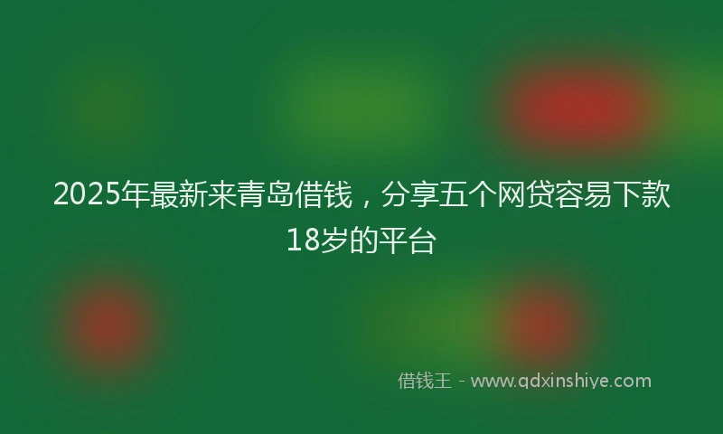 2025年最新来青岛借钱，分享五个网贷容易下款18岁的平台