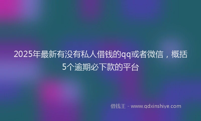 2025年最新有没有私人借钱的qq或者微信，概括5个逾期必下款的平台