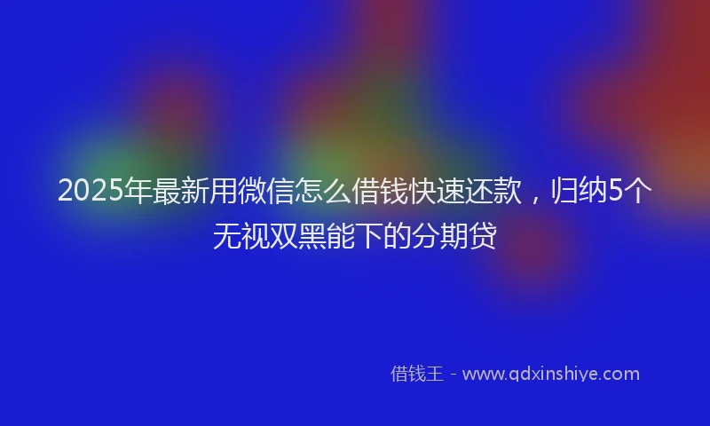 2025年最新用微信怎么借钱快速还款，归纳5个无视双黑能下的分期贷