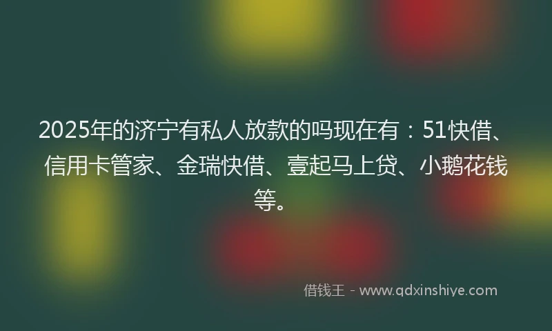 2025年的济宁有私人放款的吗现在有：51快借、信用卡管家、金瑞快借、壹起马上贷、小鹅花钱等。