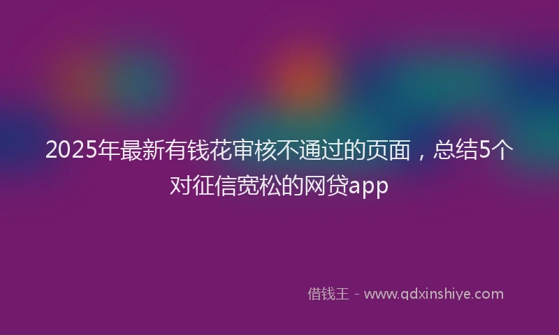 2025年最新有钱花审核不通过的页面，总结5个对征信宽松的网贷app