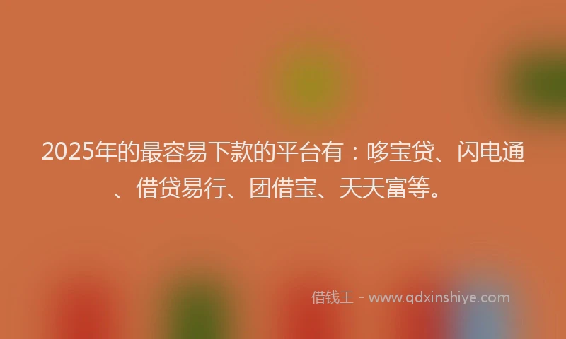 2025年的最容易下款的平台有：哆宝贷、闪电通、借贷易行、团借宝、天天富等。