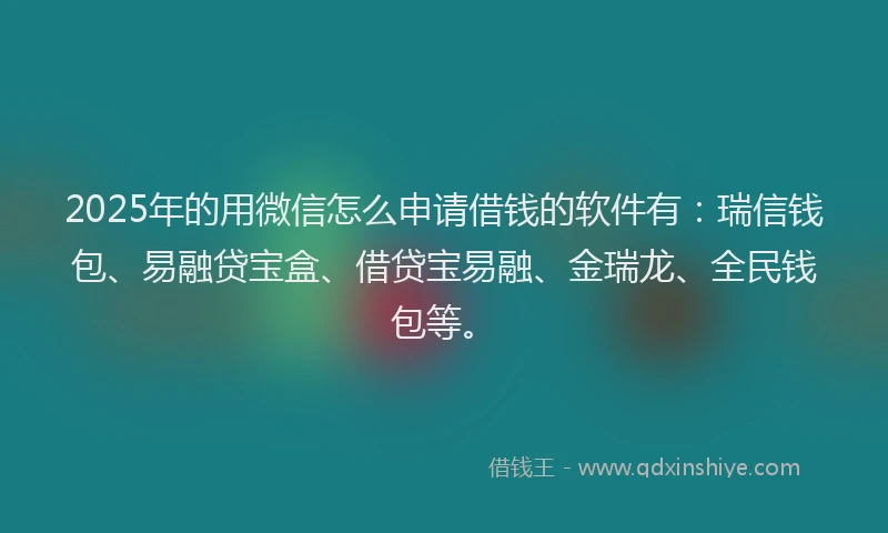 2025年的用微信怎么申请借钱的软件有：瑞信钱包、易融贷宝盒、借贷宝易融、金瑞龙、全民钱包等。