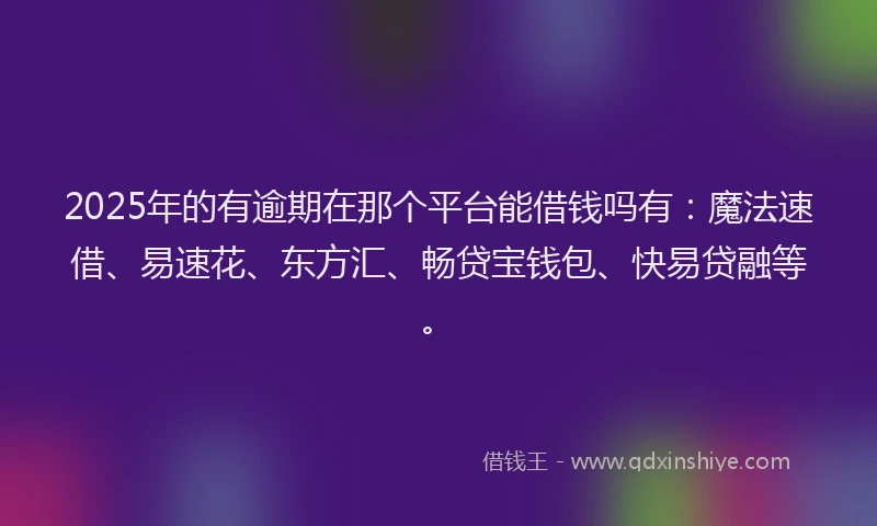 2025年的有逾期在那个平台能借钱吗有：魔法速借、易速花、东方汇、畅贷宝钱包、快易贷融等。