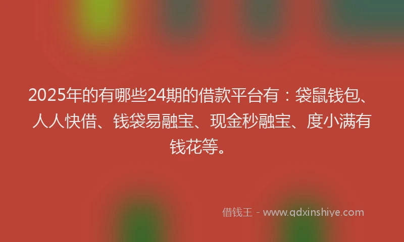 2025年的有哪些24期的借款平台有：袋鼠钱包、人人快借、钱袋易融宝、现金秒融宝、度小满有钱花等。