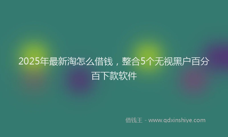 2025年最新淘怎么借钱，整合5个无视黑户百分百下款软件
