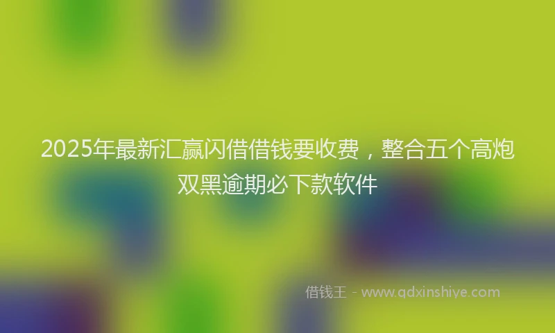 2025年最新汇赢闪借借钱要收费，整合五个高炮双黑逾期必下款软件