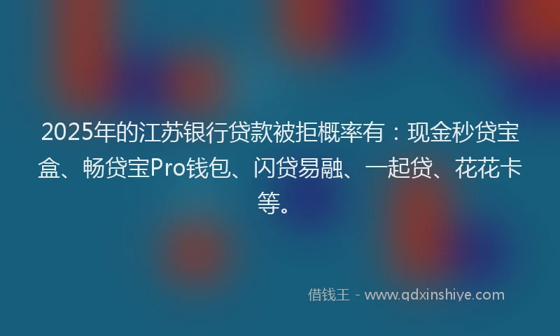 2025年的江苏银行贷款被拒概率有：现金秒贷宝盒、畅贷宝Pro钱包、闪贷易融、一起贷、花花卡等。