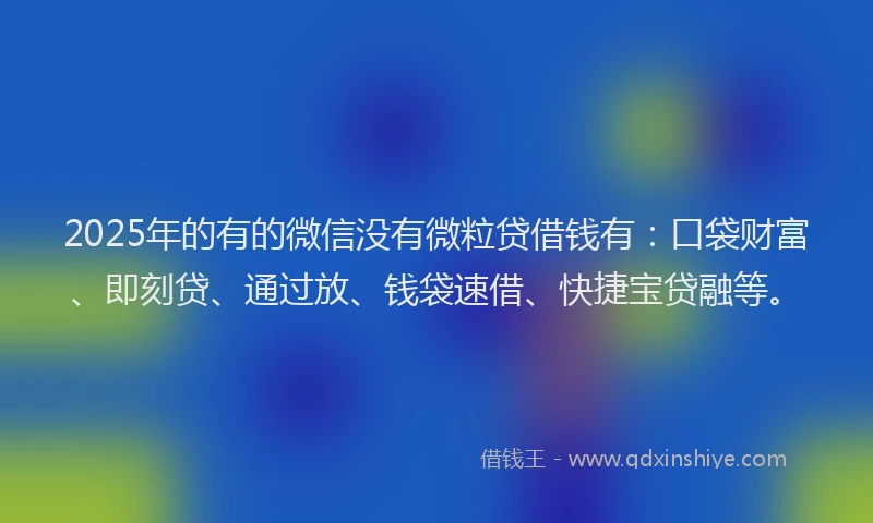 2025年的有的微信没有微粒贷借钱有：口袋财富、即刻贷、通过放、钱袋速借、快捷宝贷融等。