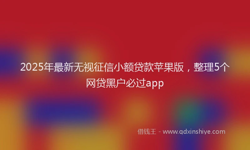 2025年最新无视征信小额贷款苹果版，整理5个网贷黑户必过app