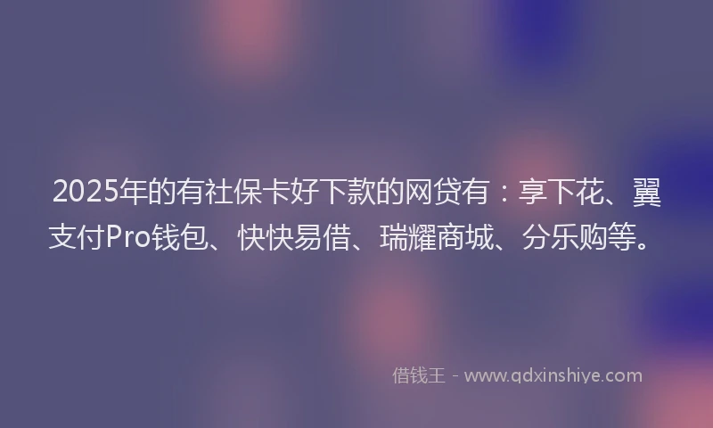 2025年的有社保卡好下款的网贷有：享下花、翼支付Pro钱包、快快易借、瑞耀商城、分乐购等。