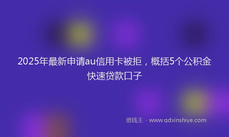2025年最新申请au信用卡被拒，概括5个公积金快速贷款口子