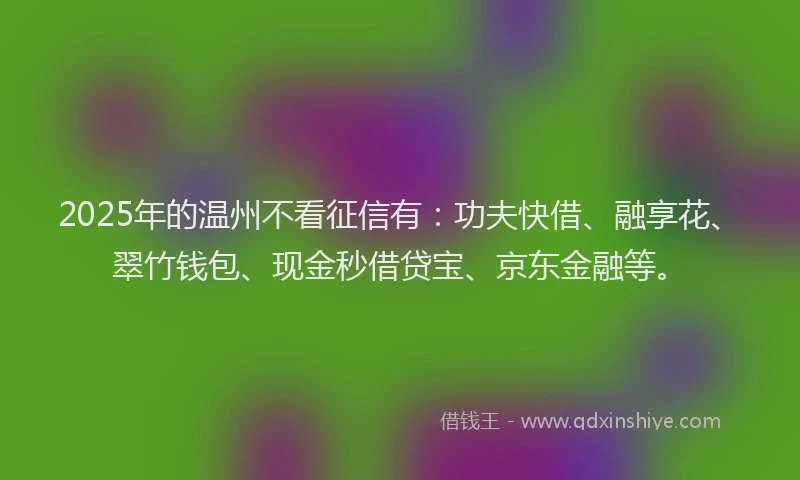 2025年的温州不看征信有：功夫快借、融享花、翠竹钱包、现金秒借贷宝、京东金融等。