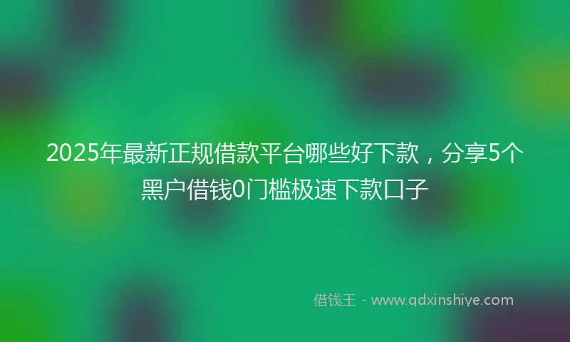 2025年最新正规借款平台哪些好下款，分享5个黑户借钱0门槛极速下款口子