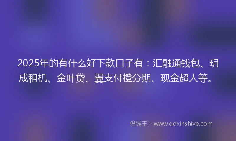 2025年的有什么好下款口子有：汇融通钱包、玥成租机、金叶贷、翼支付橙分期、现金超人等。