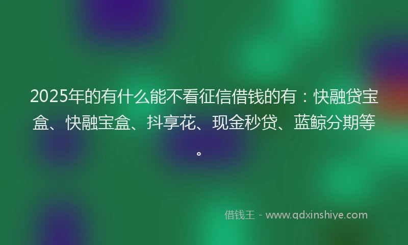 2025年的有什么能不看征信借钱的有：快融贷宝盒、快融宝盒、抖享花、现金秒贷、蓝鲸分期等。