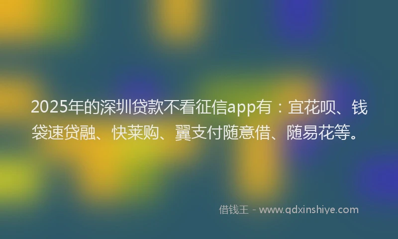 2025年的深圳贷款不看征信app有：宜花呗、钱袋速贷融、快莱购、翼支付随意借、随易花等。