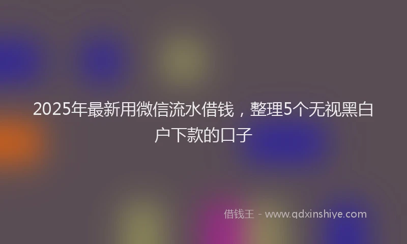 2025年最新用微信流水借钱，整理5个无视黑白户下款的口子