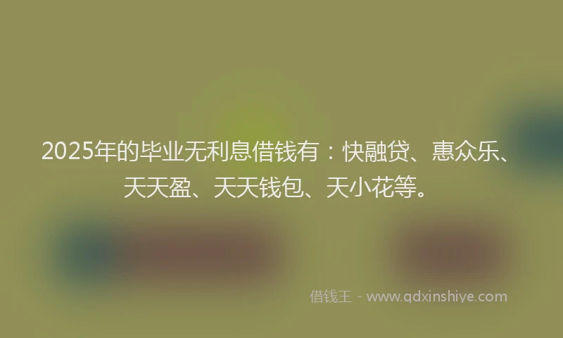 2025年的毕业无利息借钱有：快融贷、惠众乐、天天盈、天天钱包、天小花等。